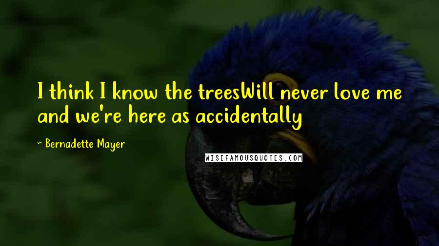 Bernadette Mayer Quotes: I think I know the treesWill never love me and we're here as accidentally