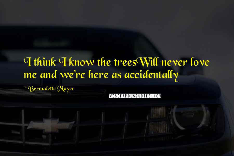 Bernadette Mayer Quotes: I think I know the treesWill never love me and we're here as accidentally