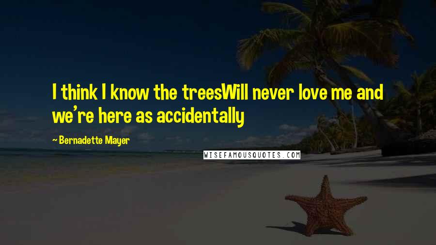 Bernadette Mayer Quotes: I think I know the treesWill never love me and we're here as accidentally