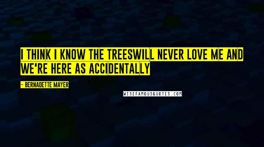 Bernadette Mayer Quotes: I think I know the treesWill never love me and we're here as accidentally