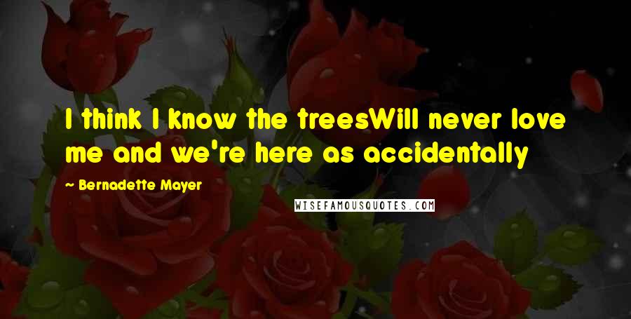 Bernadette Mayer Quotes: I think I know the treesWill never love me and we're here as accidentally