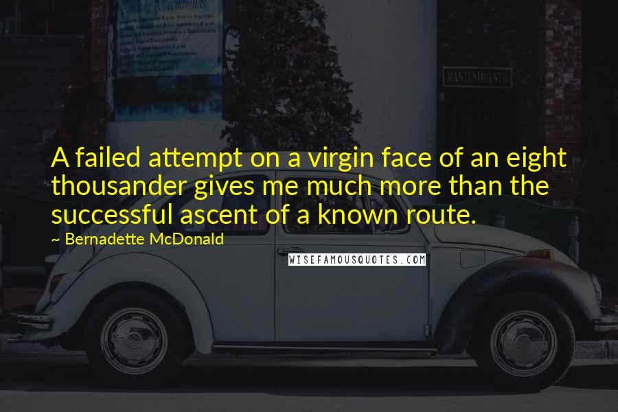 Bernadette McDonald Quotes: A failed attempt on a virgin face of an eight thousander gives me much more than the successful ascent of a known route.