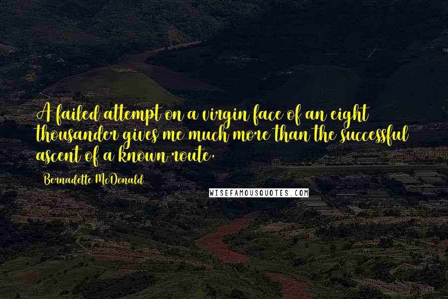 Bernadette McDonald Quotes: A failed attempt on a virgin face of an eight thousander gives me much more than the successful ascent of a known route.