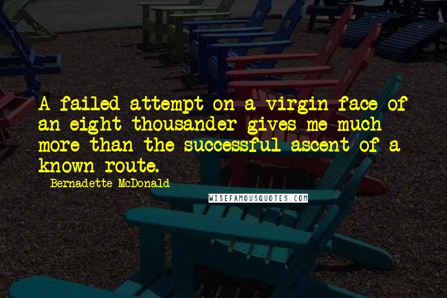 Bernadette McDonald Quotes: A failed attempt on a virgin face of an eight thousander gives me much more than the successful ascent of a known route.