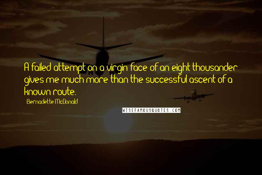 Bernadette McDonald Quotes: A failed attempt on a virgin face of an eight thousander gives me much more than the successful ascent of a known route.