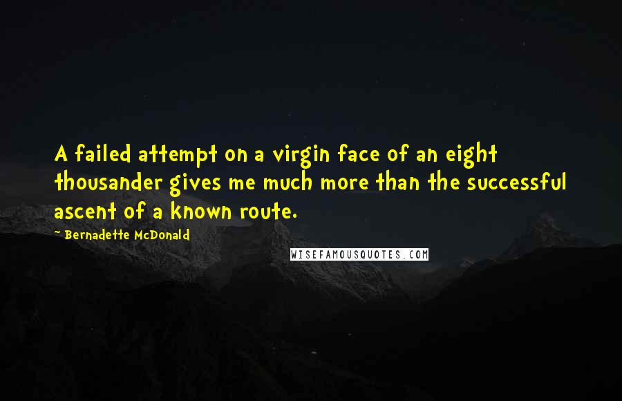 Bernadette McDonald Quotes: A failed attempt on a virgin face of an eight thousander gives me much more than the successful ascent of a known route.