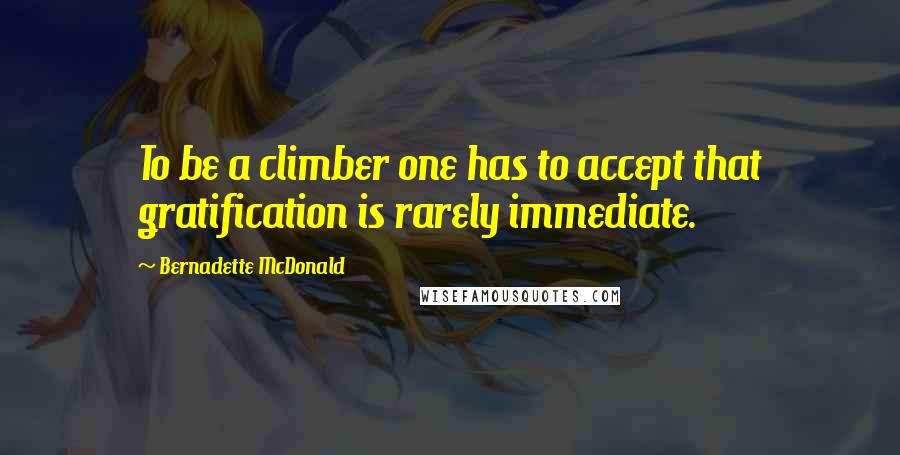 Bernadette McDonald Quotes: To be a climber one has to accept that gratification is rarely immediate.