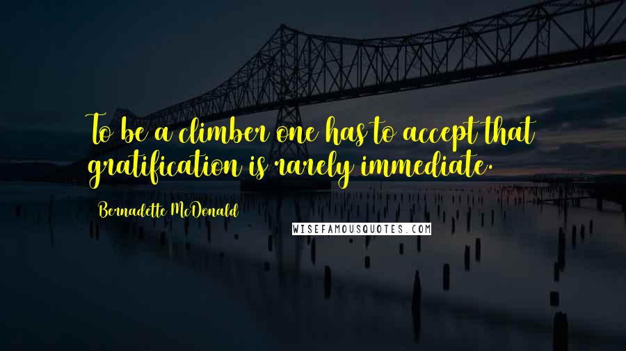 Bernadette McDonald Quotes: To be a climber one has to accept that gratification is rarely immediate.
