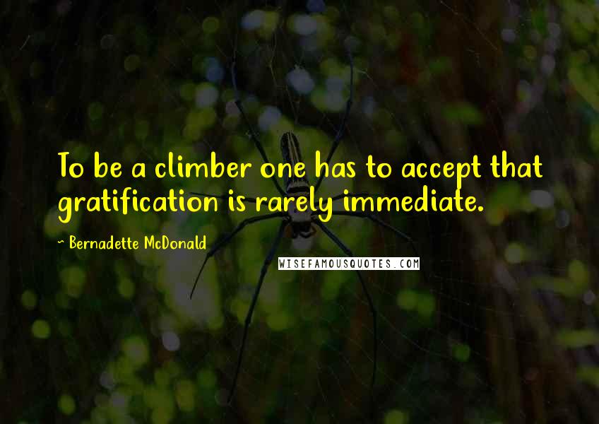 Bernadette McDonald Quotes: To be a climber one has to accept that gratification is rarely immediate.