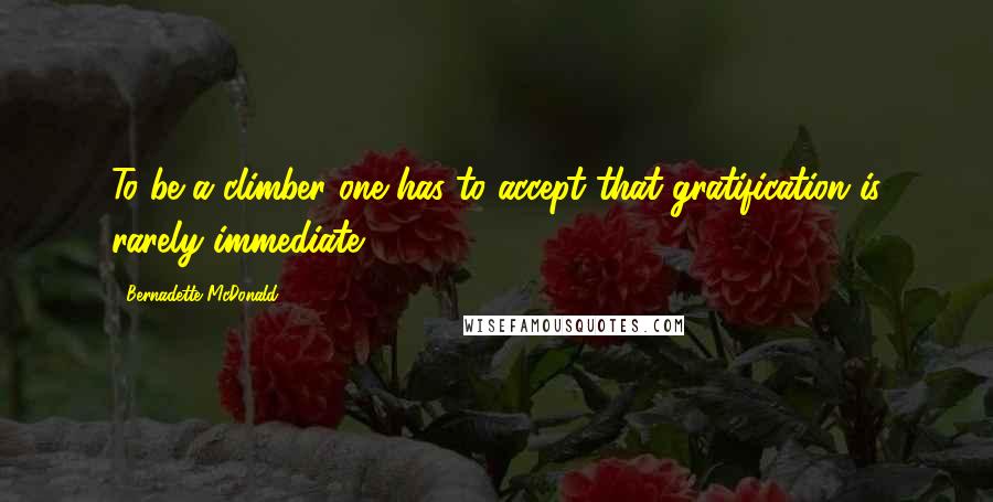 Bernadette McDonald Quotes: To be a climber one has to accept that gratification is rarely immediate.