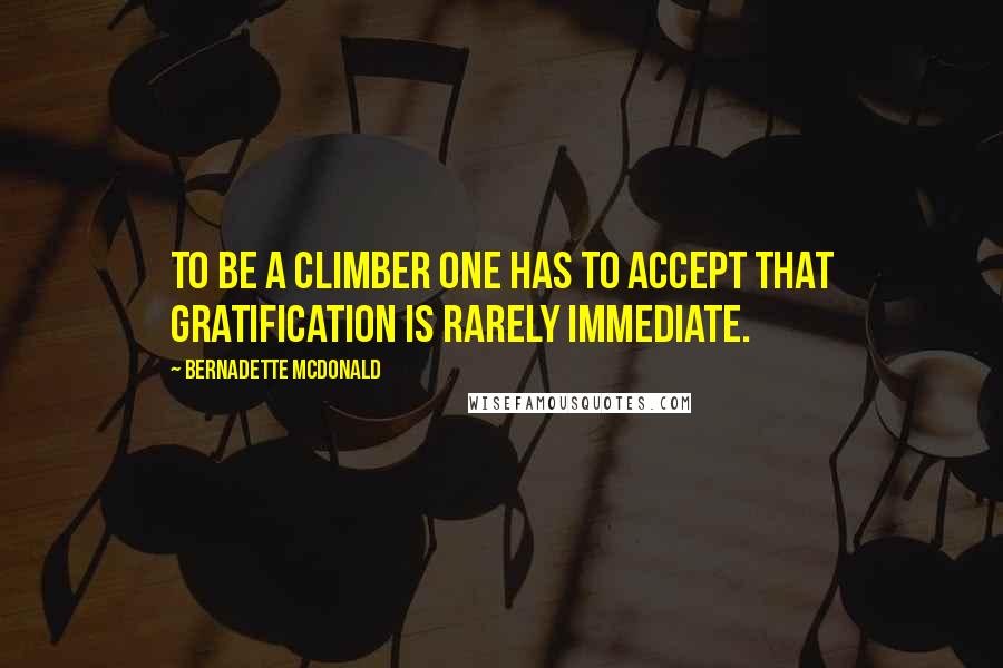 Bernadette McDonald Quotes: To be a climber one has to accept that gratification is rarely immediate.