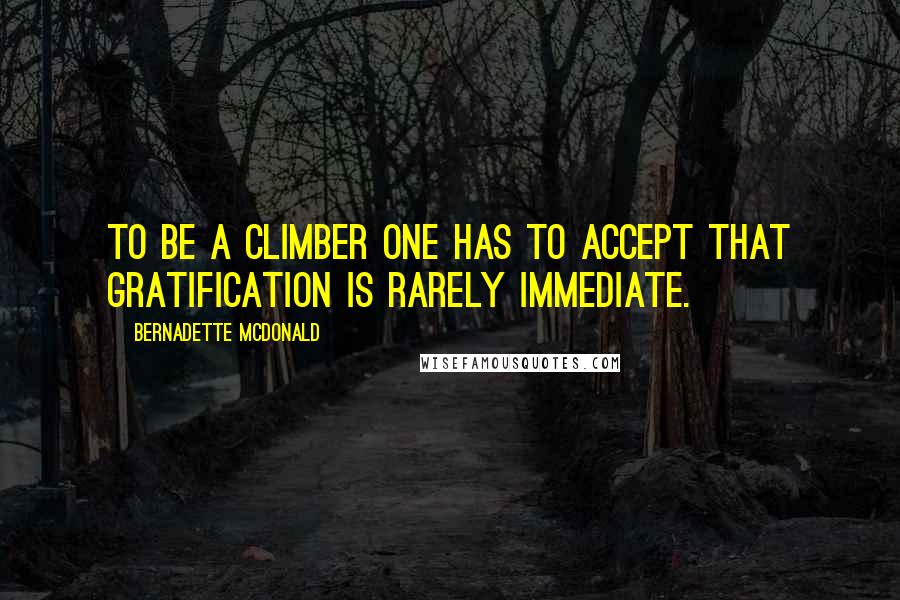 Bernadette McDonald Quotes: To be a climber one has to accept that gratification is rarely immediate.