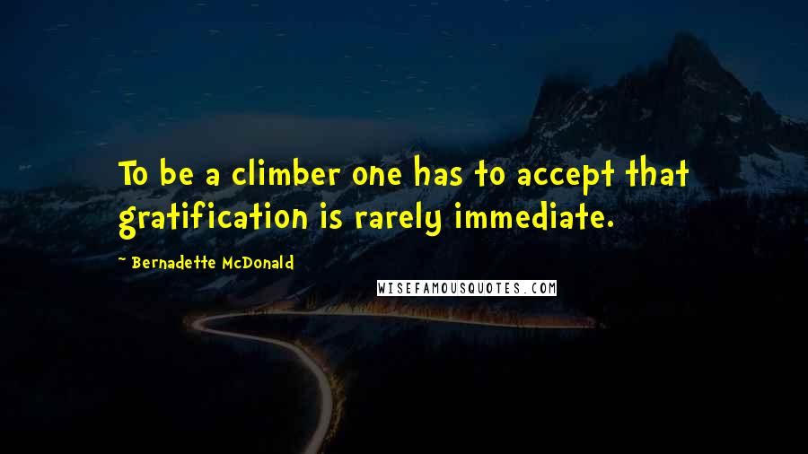 Bernadette McDonald Quotes: To be a climber one has to accept that gratification is rarely immediate.