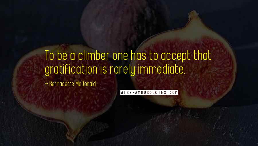 Bernadette McDonald Quotes: To be a climber one has to accept that gratification is rarely immediate.