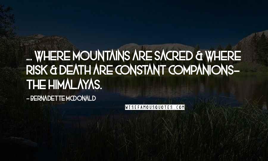 Bernadette McDonald Quotes: ... where mountains are sacred & where risk & death are constant companions- the Himalayas.