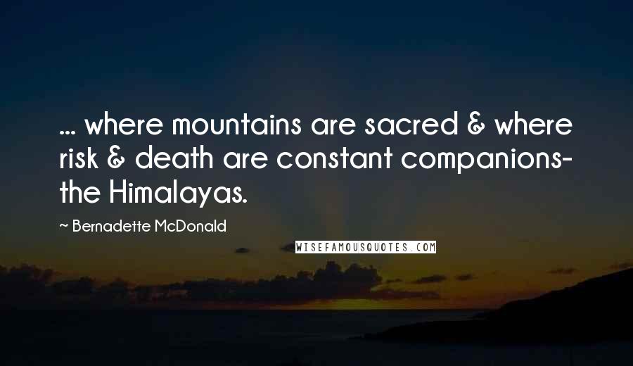 Bernadette McDonald Quotes: ... where mountains are sacred & where risk & death are constant companions- the Himalayas.