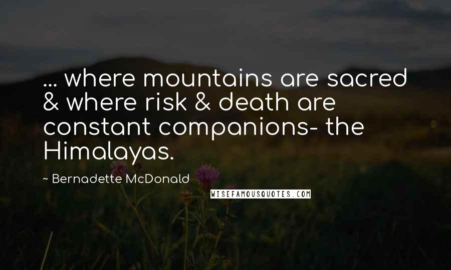Bernadette McDonald Quotes: ... where mountains are sacred & where risk & death are constant companions- the Himalayas.