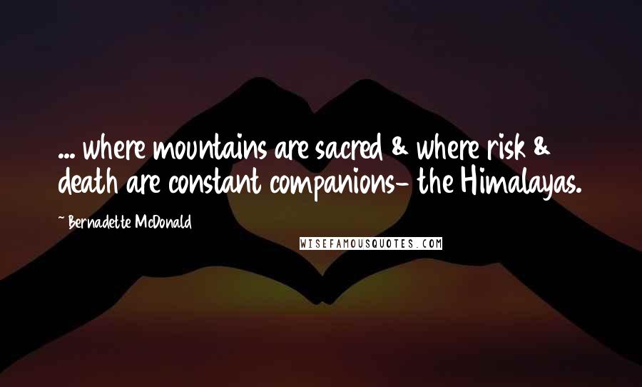 Bernadette McDonald Quotes: ... where mountains are sacred & where risk & death are constant companions- the Himalayas.