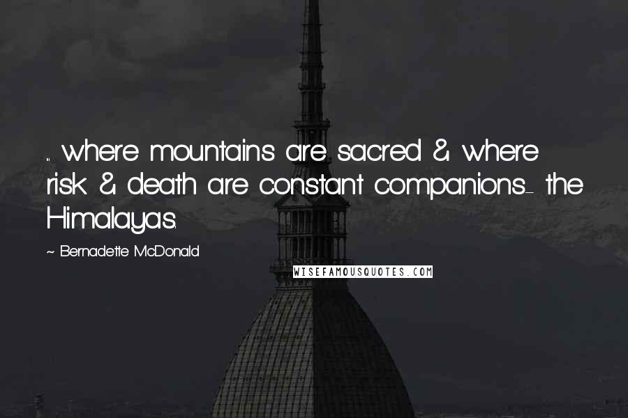 Bernadette McDonald Quotes: ... where mountains are sacred & where risk & death are constant companions- the Himalayas.