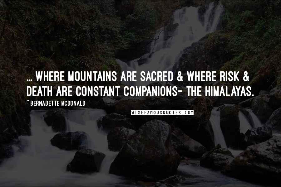 Bernadette McDonald Quotes: ... where mountains are sacred & where risk & death are constant companions- the Himalayas.