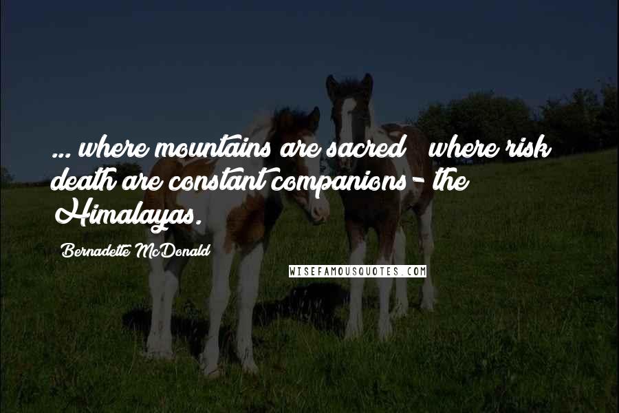 Bernadette McDonald Quotes: ... where mountains are sacred & where risk & death are constant companions- the Himalayas.