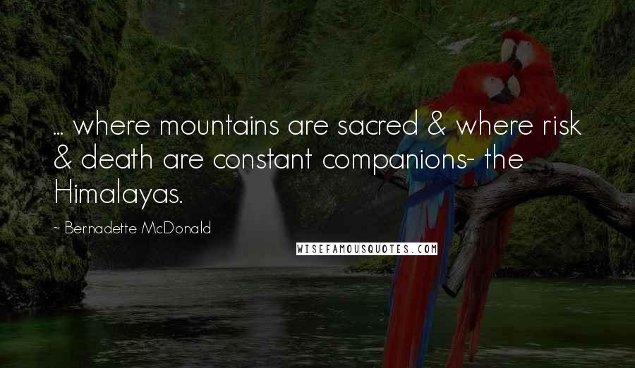 Bernadette McDonald Quotes: ... where mountains are sacred & where risk & death are constant companions- the Himalayas.