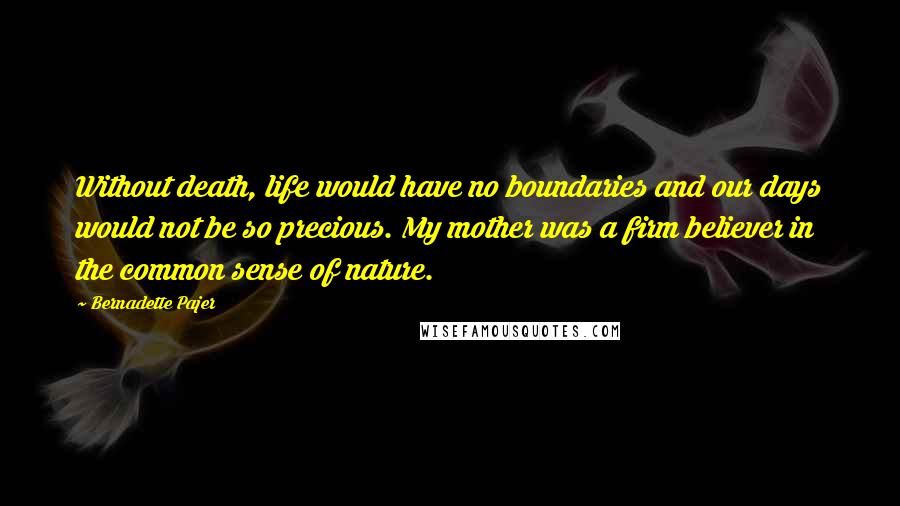 Bernadette Pajer Quotes: Without death, life would have no boundaries and our days would not be so precious. My mother was a firm believer in the common sense of nature.