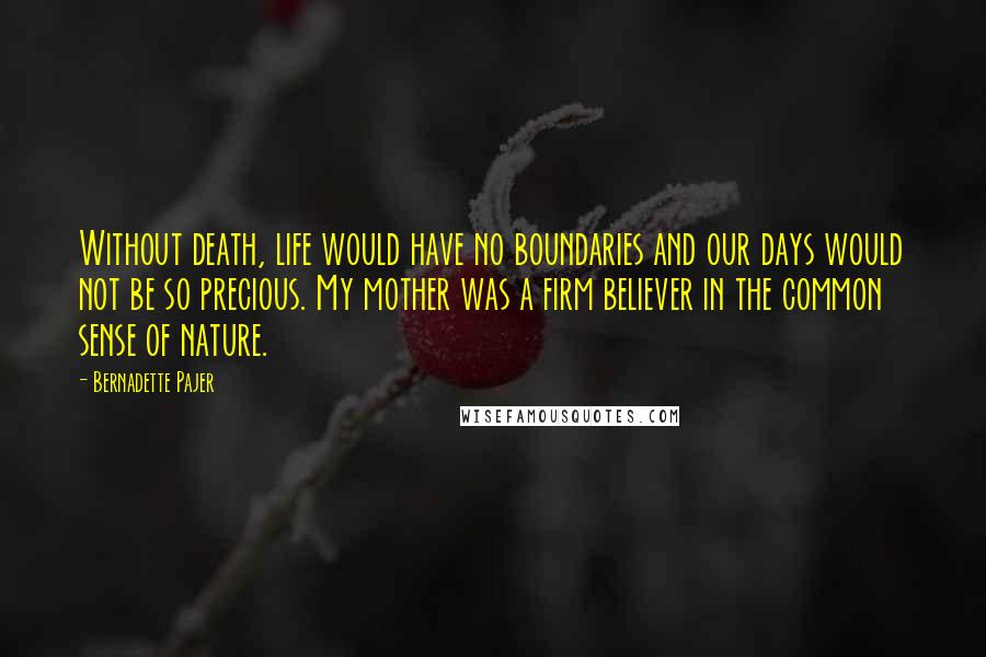 Bernadette Pajer Quotes: Without death, life would have no boundaries and our days would not be so precious. My mother was a firm believer in the common sense of nature.