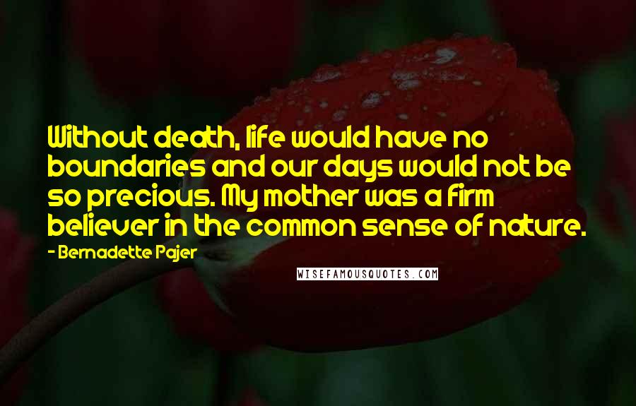 Bernadette Pajer Quotes: Without death, life would have no boundaries and our days would not be so precious. My mother was a firm believer in the common sense of nature.