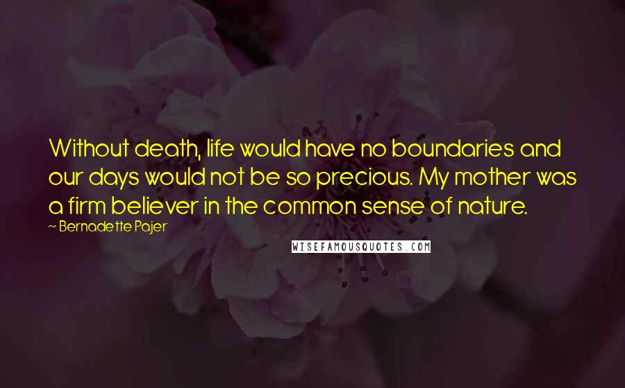 Bernadette Pajer Quotes: Without death, life would have no boundaries and our days would not be so precious. My mother was a firm believer in the common sense of nature.