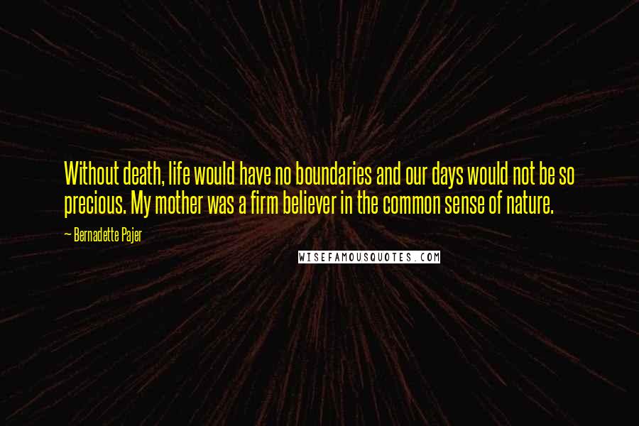 Bernadette Pajer Quotes: Without death, life would have no boundaries and our days would not be so precious. My mother was a firm believer in the common sense of nature.