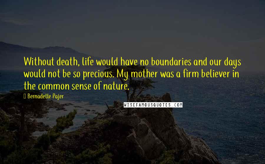 Bernadette Pajer Quotes: Without death, life would have no boundaries and our days would not be so precious. My mother was a firm believer in the common sense of nature.