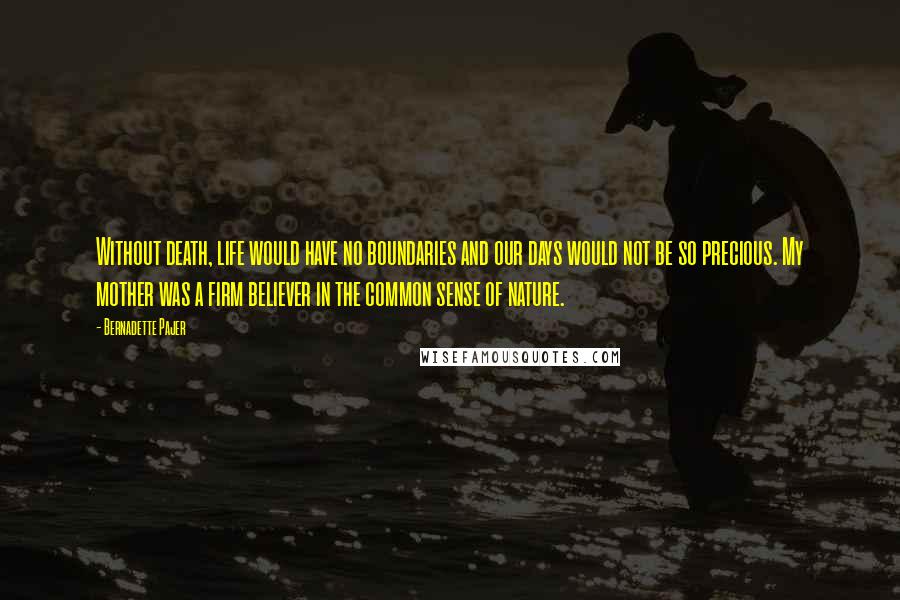 Bernadette Pajer Quotes: Without death, life would have no boundaries and our days would not be so precious. My mother was a firm believer in the common sense of nature.