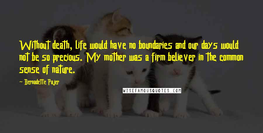 Bernadette Pajer Quotes: Without death, life would have no boundaries and our days would not be so precious. My mother was a firm believer in the common sense of nature.