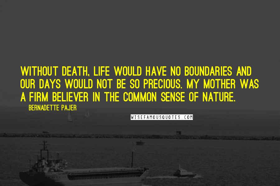 Bernadette Pajer Quotes: Without death, life would have no boundaries and our days would not be so precious. My mother was a firm believer in the common sense of nature.