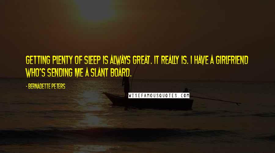 Bernadette Peters Quotes: Getting plenty of sleep is always great. It really is. I have a girlfriend who's sending me a slant board.