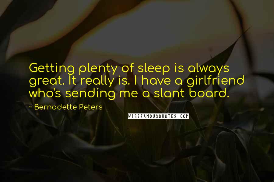 Bernadette Peters Quotes: Getting plenty of sleep is always great. It really is. I have a girlfriend who's sending me a slant board.