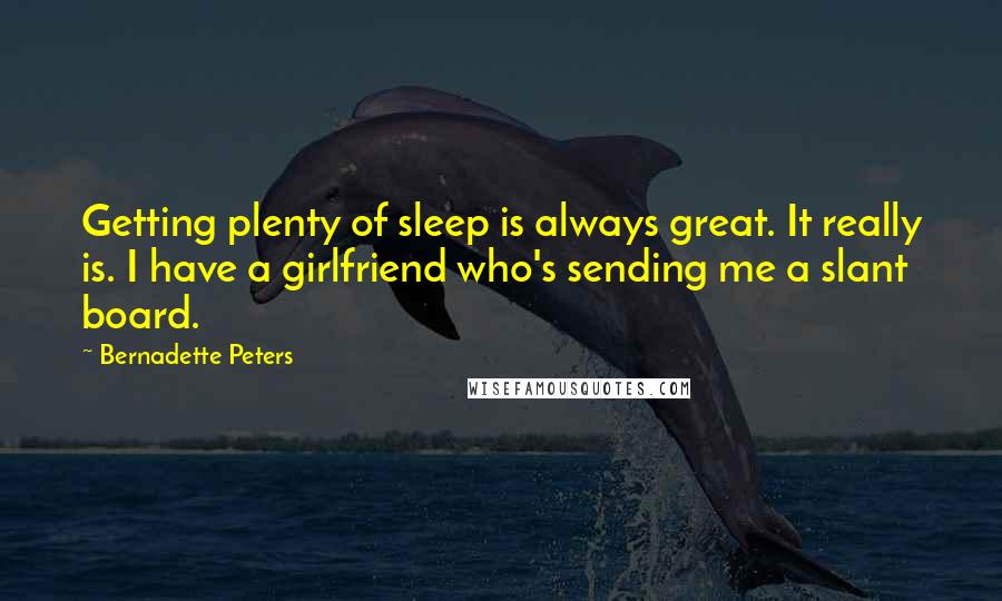 Bernadette Peters Quotes: Getting plenty of sleep is always great. It really is. I have a girlfriend who's sending me a slant board.