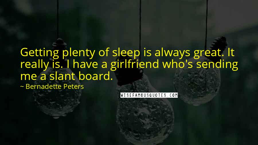 Bernadette Peters Quotes: Getting plenty of sleep is always great. It really is. I have a girlfriend who's sending me a slant board.