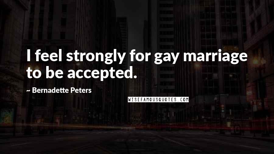 Bernadette Peters Quotes: I feel strongly for gay marriage to be accepted.