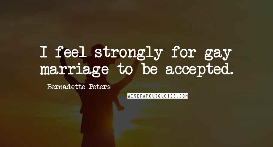 Bernadette Peters Quotes: I feel strongly for gay marriage to be accepted.