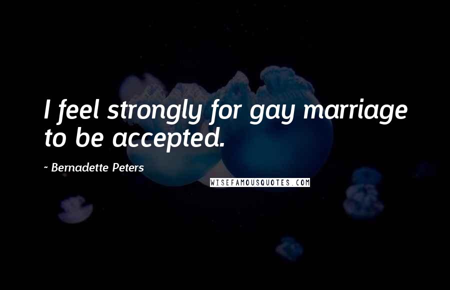 Bernadette Peters Quotes: I feel strongly for gay marriage to be accepted.