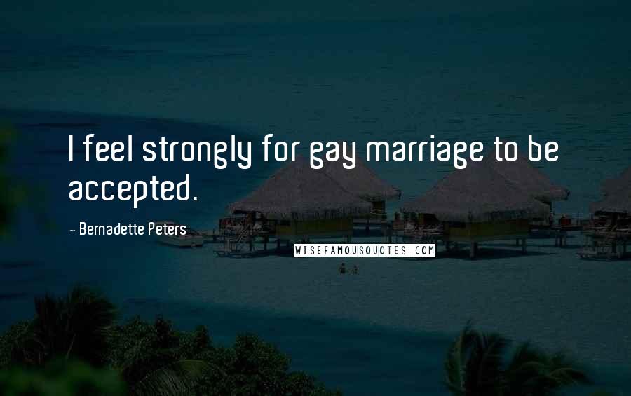 Bernadette Peters Quotes: I feel strongly for gay marriage to be accepted.