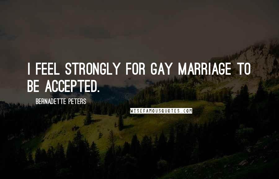 Bernadette Peters Quotes: I feel strongly for gay marriage to be accepted.