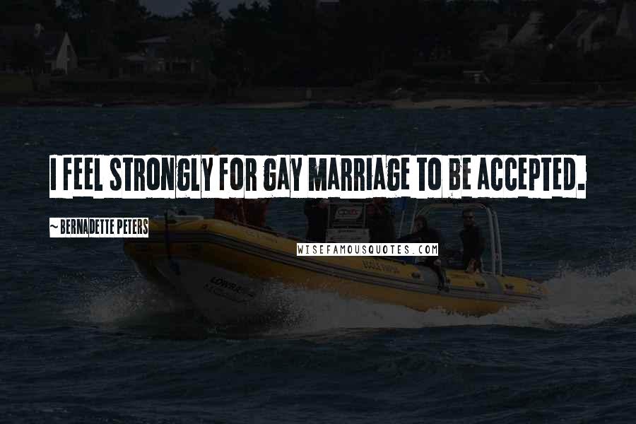 Bernadette Peters Quotes: I feel strongly for gay marriage to be accepted.