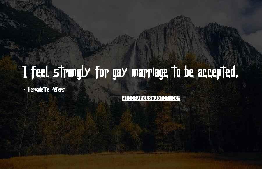 Bernadette Peters Quotes: I feel strongly for gay marriage to be accepted.