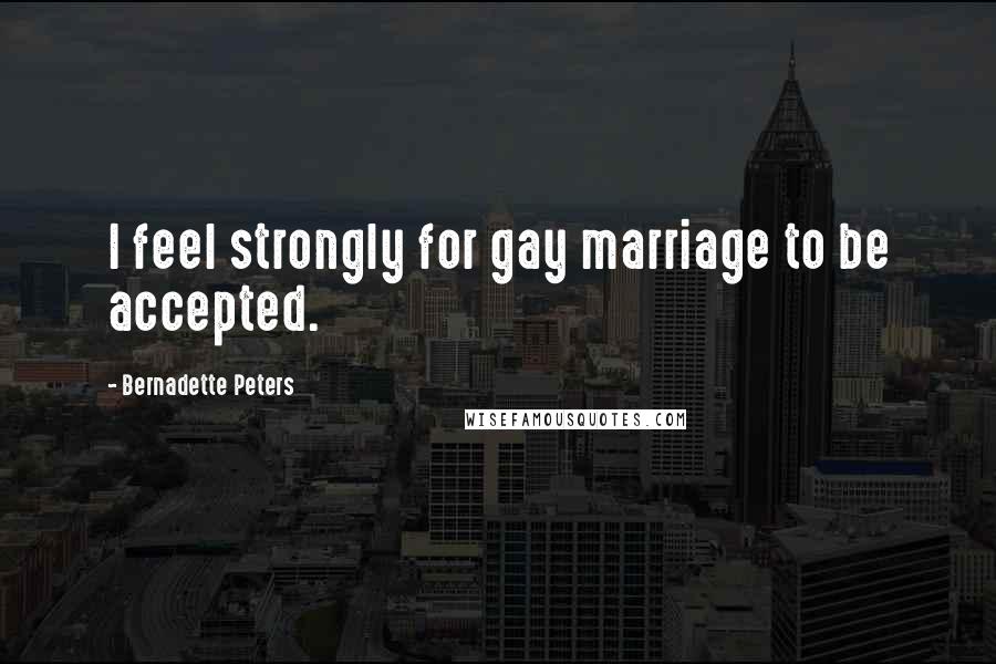 Bernadette Peters Quotes: I feel strongly for gay marriage to be accepted.