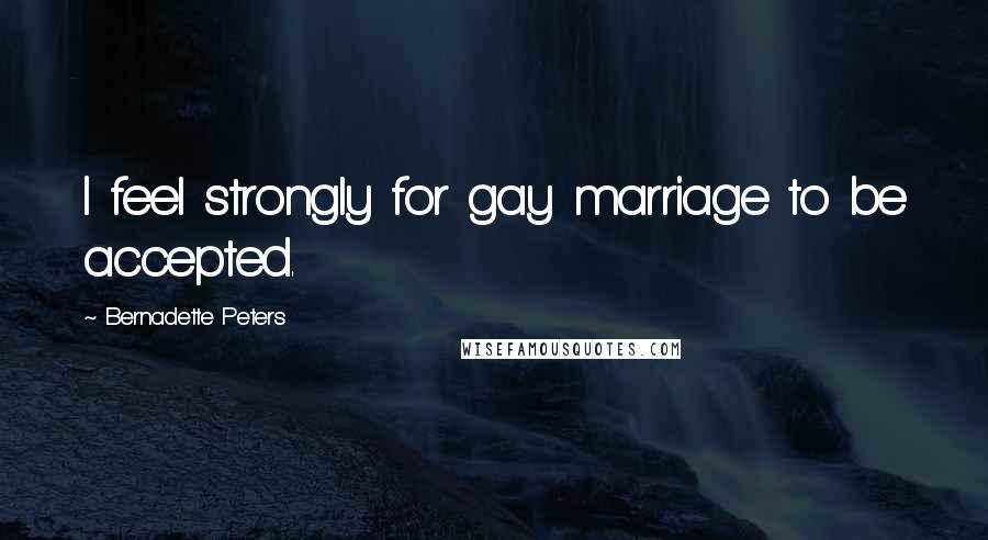 Bernadette Peters Quotes: I feel strongly for gay marriage to be accepted.