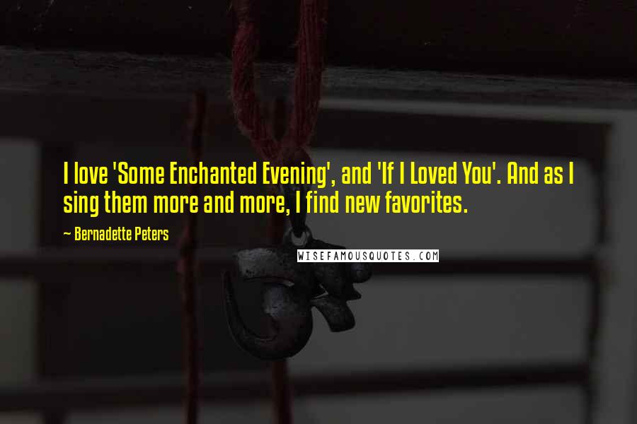 Bernadette Peters Quotes: I love 'Some Enchanted Evening', and 'If I Loved You'. And as I sing them more and more, I find new favorites.