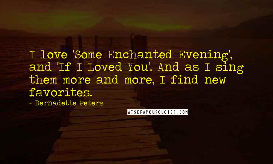 Bernadette Peters Quotes: I love 'Some Enchanted Evening', and 'If I Loved You'. And as I sing them more and more, I find new favorites.